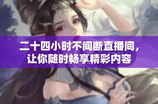二十四小时不间断直播间，让你随时畅享精彩内容