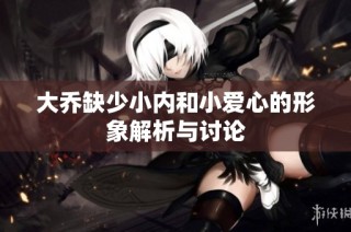 大乔缺少小内和小爱心的形象解析与讨论