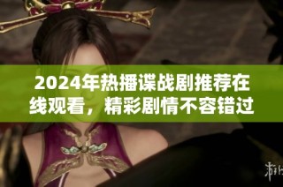 2024年热播谍战剧推荐在线观看，精彩剧情不容错过