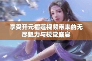 享受开元榴莲视频带来的无尽魅力与视觉盛宴