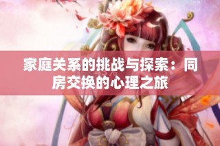 家庭关系的挑战与探索：同房交换的心理之旅