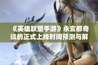《英雄联盟手游》永玄都奇谈的正式上线时间预测与解析