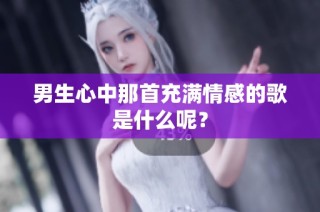男生心中那首充满情感的歌是什么呢？