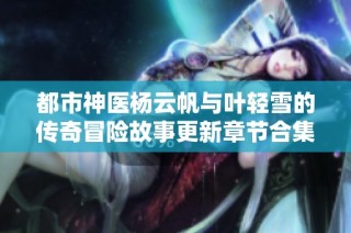 都市神医杨云帆与叶轻雪的传奇冒险故事更新章节合集