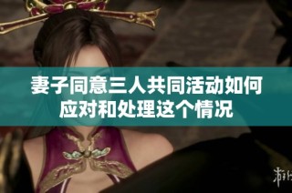 妻子同意三人共同活动如何应对和处理这个情况