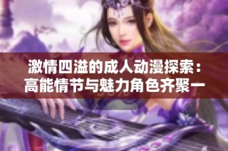 激情四溢的成人动漫探索：高能情节与魅力角色齐聚一堂