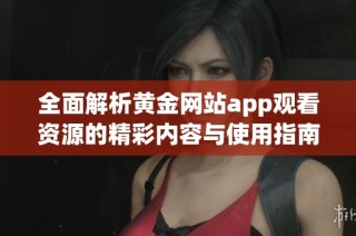 全面解析黄金网站app观看资源的精彩内容与使用指南