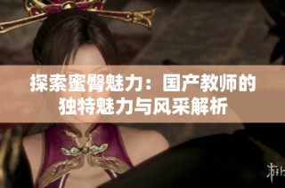探索蜜臀魅力：国产教师的独特魅力与风采解析