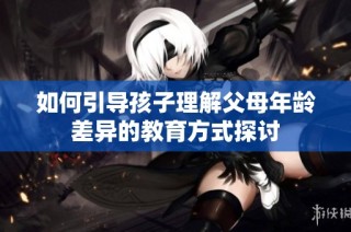 如何引导孩子理解父母年龄差异的教育方式探讨
