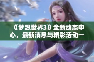 《梦想世界3》全新动态中心，最新消息与精彩活动一网打尽