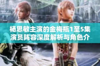 杨思敏主演的金梅瓶1至5集演员阵容深度解析与角色介绍
