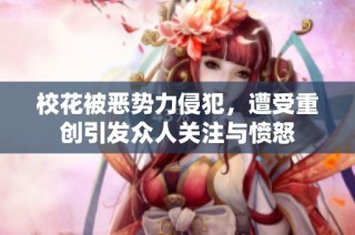 校花被恶势力侵犯，遭受重创引发众人关注与愤怒