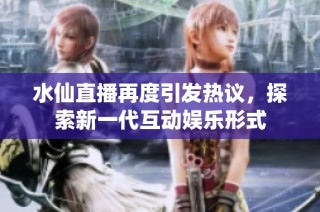 水仙直播再度引发热议，探索新一代互动娱乐形式