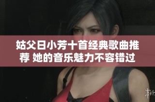 姑父日小芳十首经典歌曲推荐 她的音乐魅力不容错过