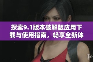 探索9.1版本破解版应用下载与使用指南，畅享全新体验