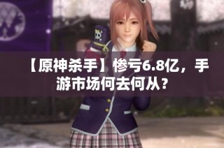 【原神杀手】惨亏6.8亿，手游市场何去何从？