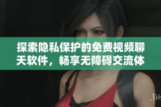 探索隐私保护的免费视频聊天软件，畅享无障碍交流体验