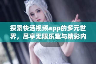 探索快活视频app的多元世界，尽享无限乐趣与精彩内容
