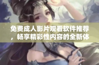 免费成人影片观看软件推荐，畅享精彩性内容的全新体验