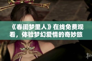 《春闺梦里人》在线免费观看，体验梦幻爱情的奇妙旅程