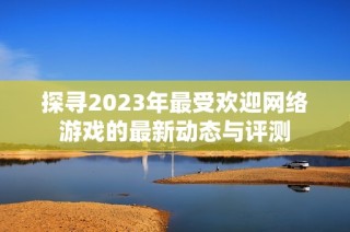 探寻2023年最受欢迎网络游戏的最新动态与评测
