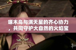 啄木鸟与满天星的齐心协力，共同守护大自然的火焰宝藏