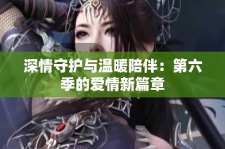 深情守护与温暖陪伴：第六季的爱情新篇章
