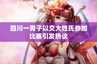 四川一男子以交大姓氏参加比赛引发热议