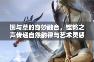 铜与草的奇妙融合，铿锵之声传递自然韵律与艺术灵感