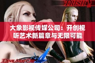 大象影视传媒公司：开创视听艺术新篇章与无限可能