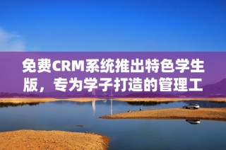 免费CRM系统推出特色学生版，专为学子打造的管理工具