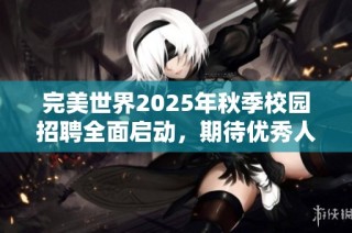 完美世界2025年秋季校园招聘全面启动，期待优秀人才加入！