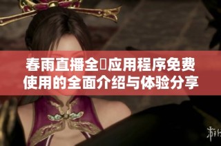 春雨直播全婐应用程序免费使用的全面介绍与体验分享
