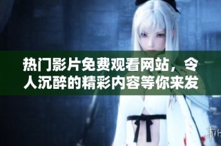 热门影片免费观看网站，令人沉醉的精彩内容等你来发现