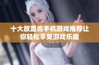 十大放置类手机游戏推荐让你轻松享受游戏乐趣