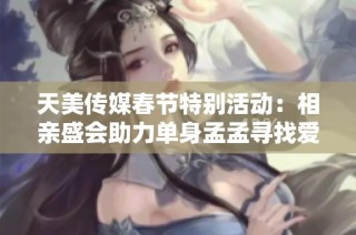 天美传媒春节特别活动：相亲盛会助力单身孟孟寻找爱情