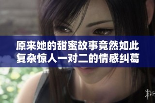 原来她的甜蜜故事竟然如此复杂惊人一对二的情感纠葛解析