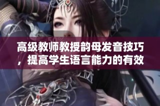 高级教师教授韵母发音技巧，提高学生语言能力的有效方法