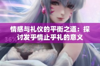 情感与礼仪的平衡之道：探讨发乎情止乎礼的意义