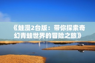 《蛙漫2台版：带你探索奇幻青蛙世界的冒险之旅》