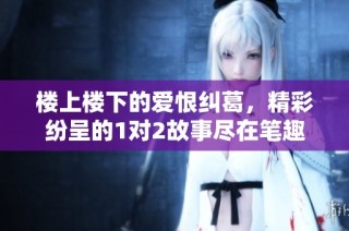 楼上楼下的爱恨纠葛，精彩纷呈的1对2故事尽在笔趣阁