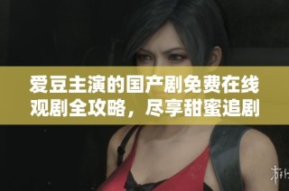 爱豆主演的国产剧免费在线观剧全攻略，尽享甜蜜追剧盛宴