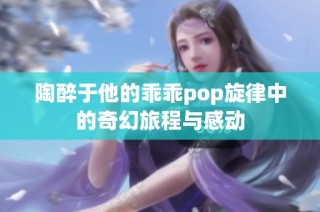 陶醉于他的乖乖pop旋律中的奇幻旅程与感动