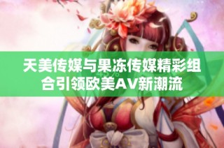 天美传媒与果冻传媒精彩组合引领欧美AV新潮流
