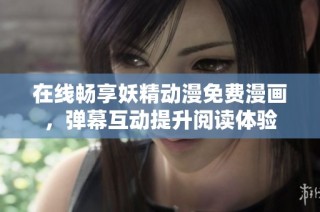 在线畅享妖精动漫免费漫画，弹幕互动提升阅读体验
