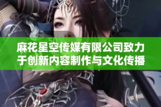 麻花星空传媒有限公司致力于创新内容制作与文化传播