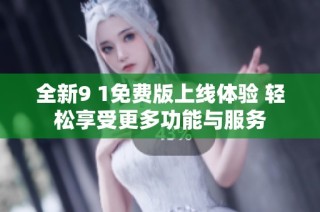 全新9 1免费版上线体验 轻松享受更多功能与服务