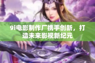 9i电影制作厂携手创新，打造未来影视新纪元