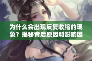 为什么会出现反复收缩的现象？揭秘背后原因和影响因素