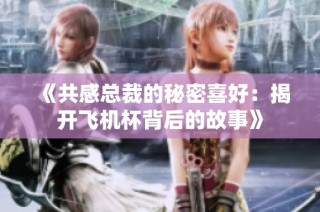 《共感总裁的秘密喜好：揭开飞机杯背后的故事》